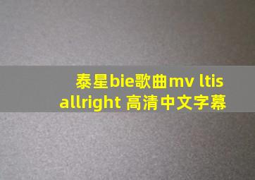 泰星bie歌曲mv ltisallright 高清中文字幕